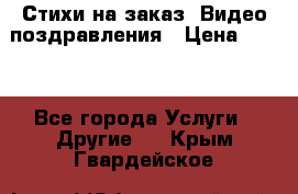 Стихи на заказ, Видео поздравления › Цена ­ 300 - Все города Услуги » Другие   . Крым,Гвардейское